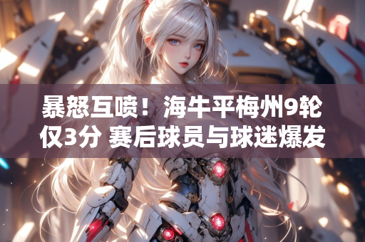 暴怒互喷！海牛平梅州9轮仅3分 赛后球员与球迷爆发激烈言语冲突