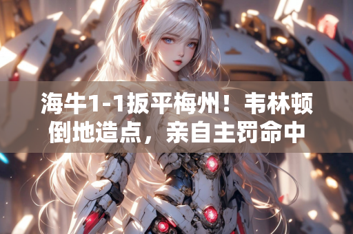 海牛1-1扳平梅州！韦林顿倒地造点，亲自主罚命中
